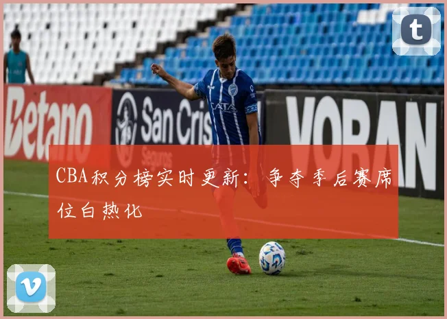 CBA积分榜实时更新：争夺季后赛席位白热化