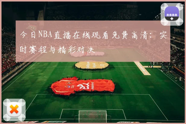 今日NBA直播在线观看免费高清：实时赛程与精彩对决