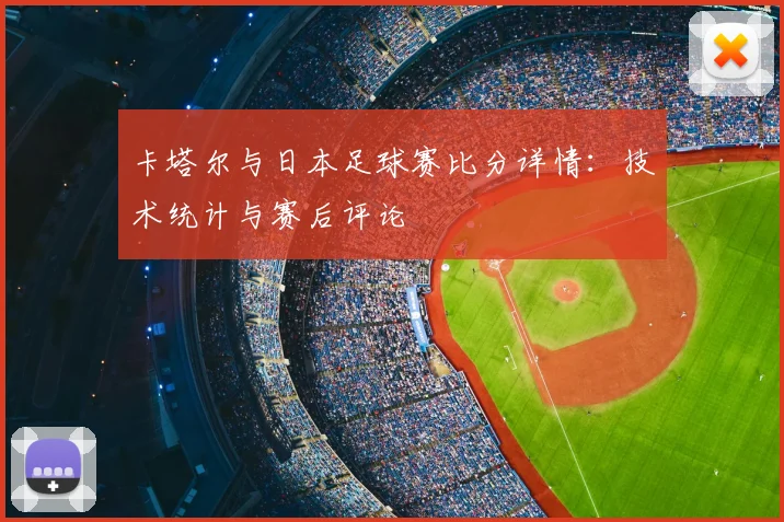 卡塔尔与日本足球赛比分详情：技术统计与赛后评论