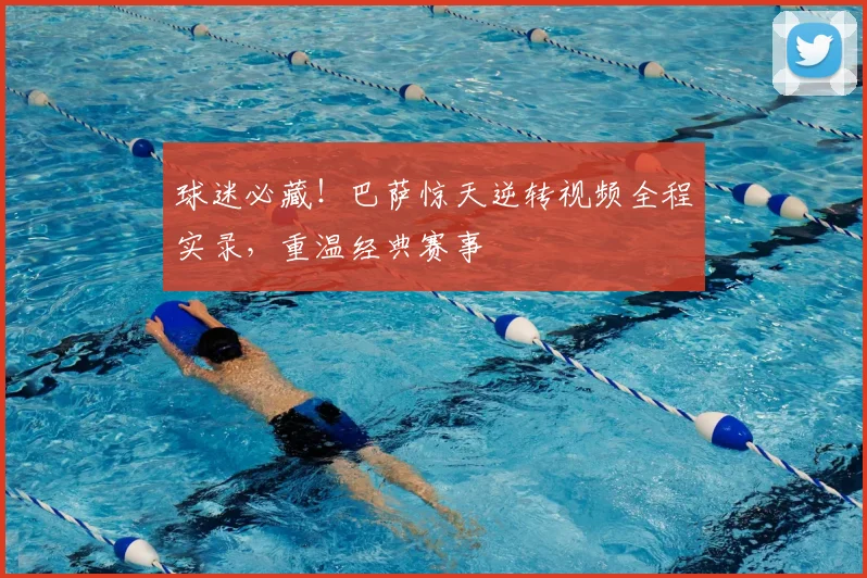 球迷必藏!巴萨惊天逆转视频全程实录,重温经典赛事