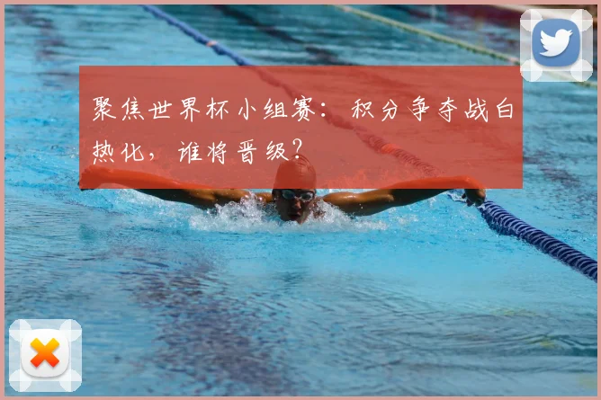 聚焦世界杯小组赛:积分争夺战白热化,谁将晋级?