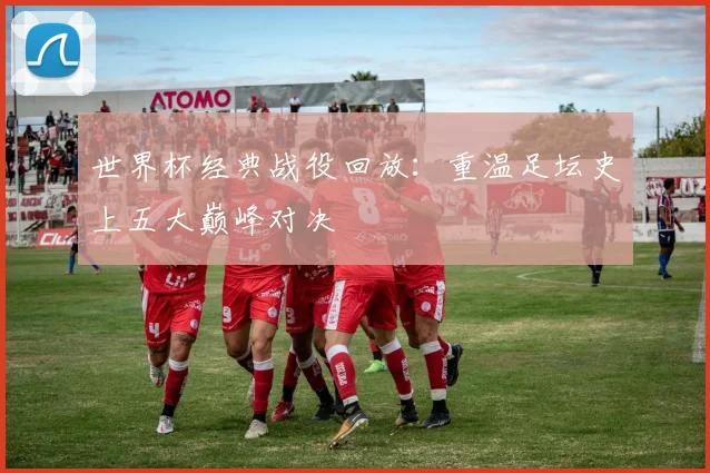 世界杯经典战役回放：重温足坛史上五大巅峰对决