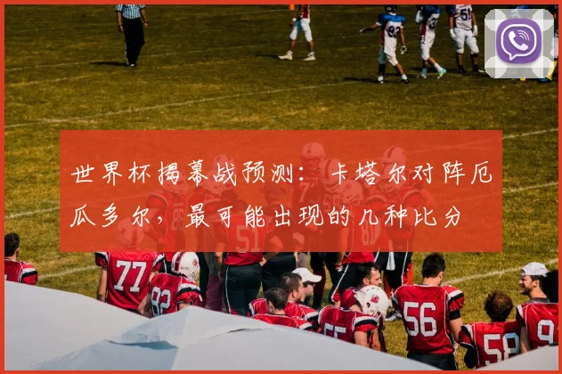 世界杯揭幕战预测：卡塔尔对阵厄瓜多尔，最可能出现的几种比分