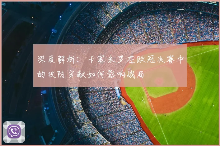 深度解析:卡塞米罗在欧冠决赛中的攻防贡献如何影响战局