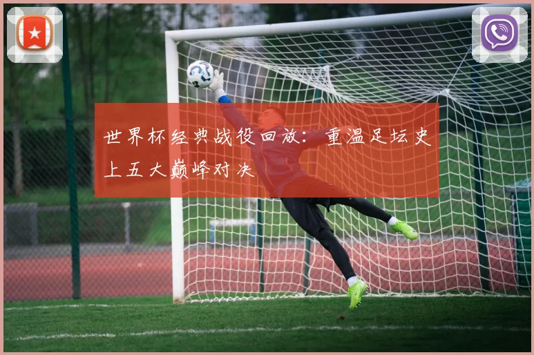 世界杯经典战役回放：重温足坛史上五大巅峰对决