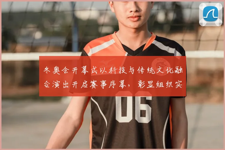 冬奥会开幕式以科技与传统文化融合演出开启赛事序幕，彰显组织实力