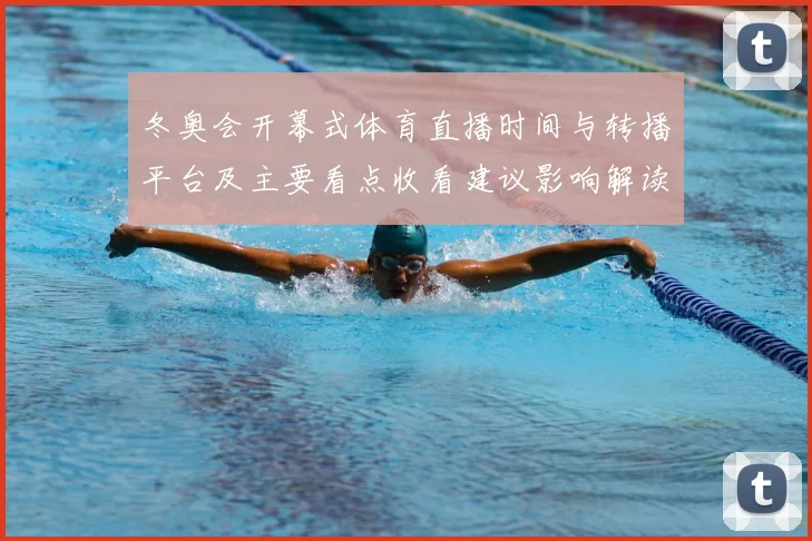 冬奥会开幕式体育直播时间与转播平台及主要看点收看建议影响解读