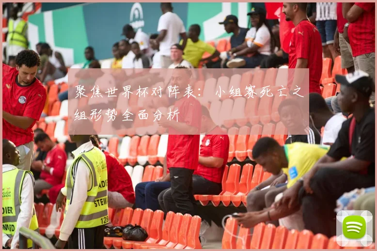聚焦世界杯对阵表：小组赛死亡之组形势全面分析