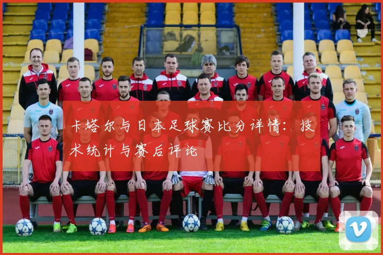 卡塔尔与日本足球赛比分详情：技术统计与赛后评论