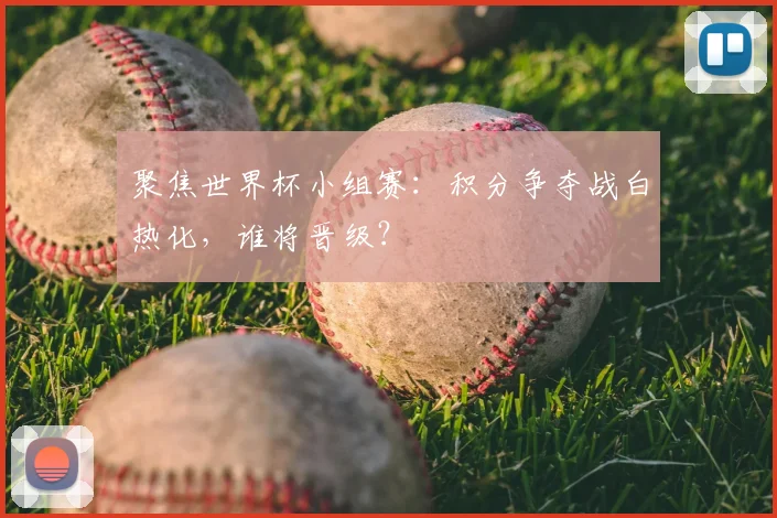 聚焦世界杯小组赛：积分争夺战白热化，谁将晋级？