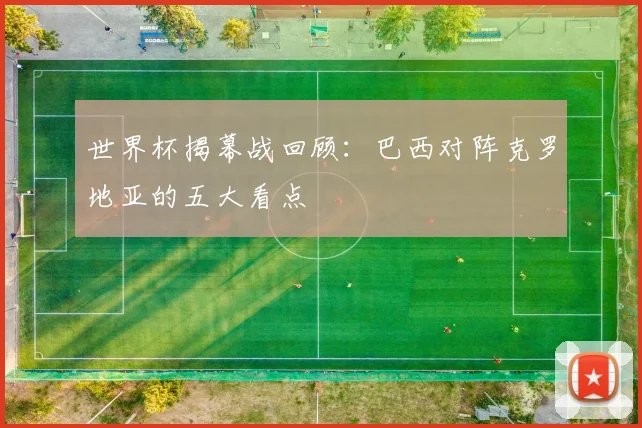 世界杯揭幕战回顾：巴西对阵克罗地亚的五大看点