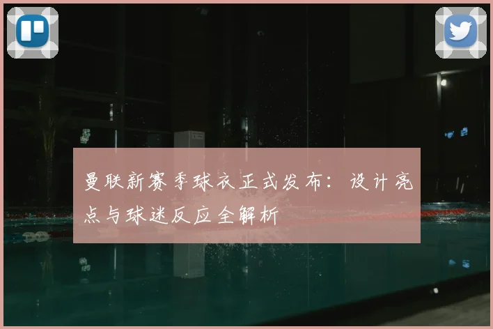 曼联新赛季球衣正式发布：设计亮点与球迷反应全解析